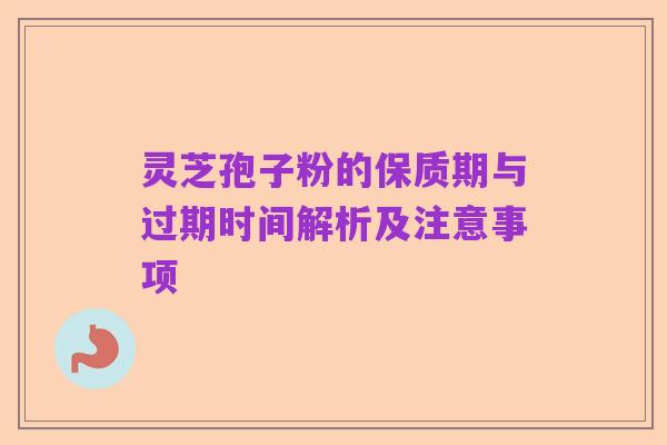 灵芝孢子粉的保质期与过期时间解析及注意事项