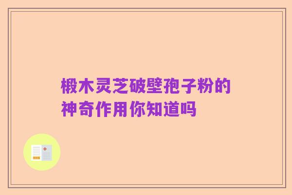 椴木灵芝破壁孢子粉的神奇作用你知道吗