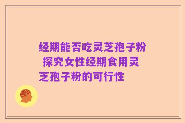 经期能否吃灵芝孢子粉 探究女性经期食用灵芝孢子粉的可行性