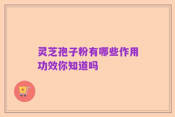 灵芝孢子粉有哪些作用功效你知道吗
