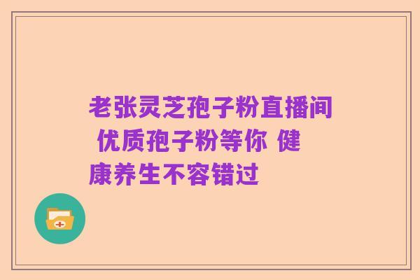 老张灵芝孢子粉直播间 优质孢子粉等你 健康养生不容错过