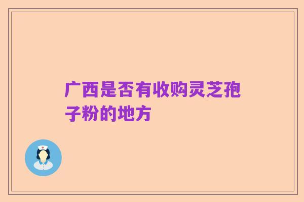 广西是否有收购灵芝孢子粉的地方