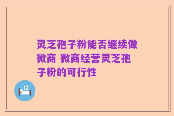 灵芝孢子粉能否继续做微商 微商经营灵芝孢子粉的可行性