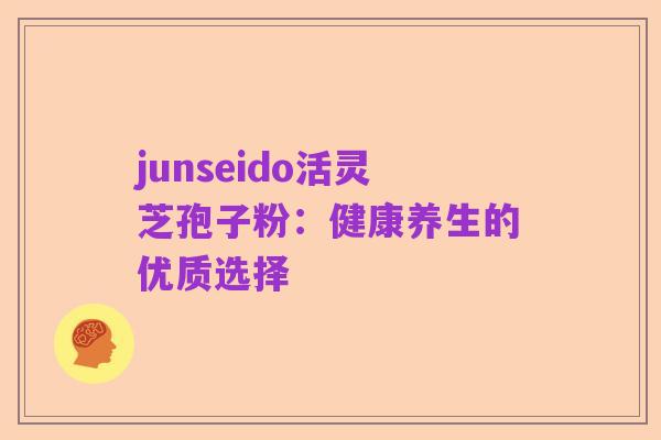 junseido活灵芝孢子粉:健康养生的优质选择