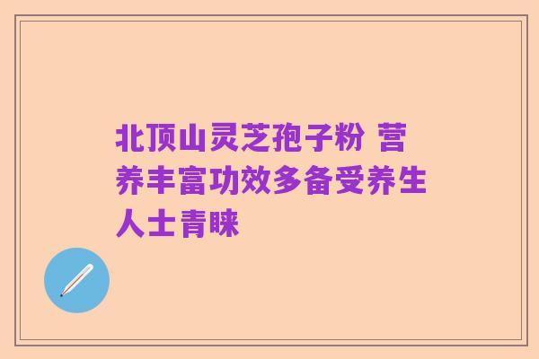 北顶山灵芝孢子粉 营养丰富功效多备受养生人士青睐