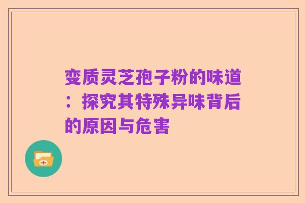 变质灵芝孢子粉的味道:探究其特殊异味背后的原因与危害