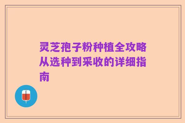 灵芝孢子粉种植全攻略从选种到采收的详细指南