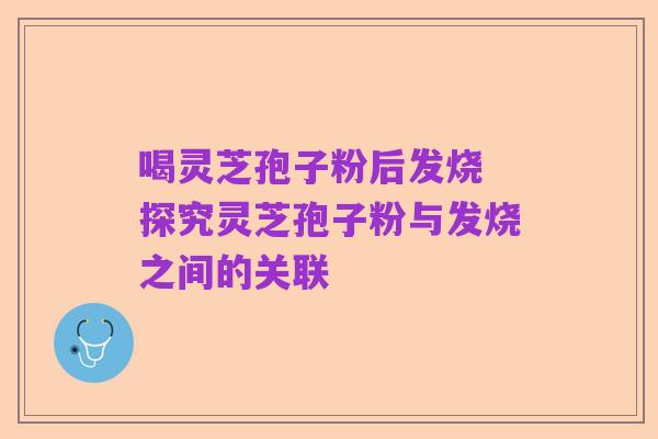 喝灵芝孢子粉后发烧 探究灵芝孢子粉与发烧之间的关联
