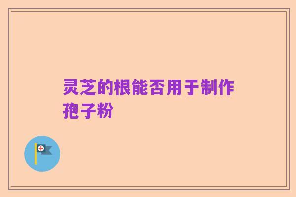 灵芝的根能否用于制作孢子粉