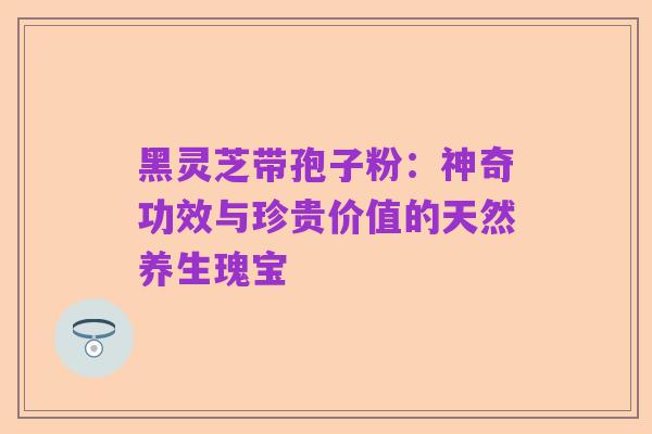 黑灵芝带孢子粉:神奇功效与珍贵价值的天然养生瑰宝