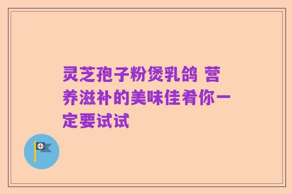 灵芝孢子粉煲乳鸽 营养滋补的美味佳肴你一定要试试