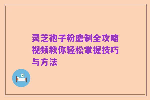 灵芝孢子粉磨制全攻略视频教你轻松掌握技巧与方法