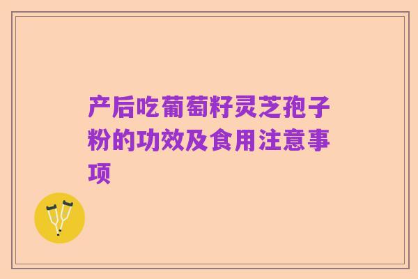 产后吃葡萄籽灵芝孢子粉的功效及食用注意事项