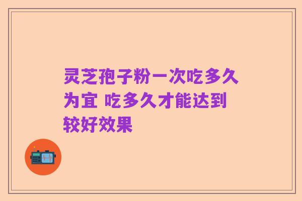 灵芝孢子粉一次吃多久为宜 吃多久才能达到较好效果