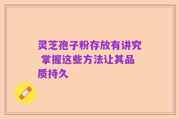 灵芝孢子粉存放有讲究 掌握这些方法让其品质持久