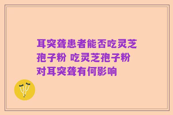 耳突聋患者能否吃灵芝孢子粉 吃灵芝孢子粉对耳突聋有何影响