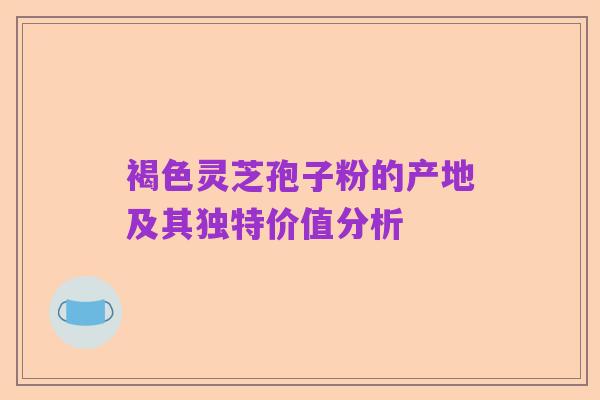 褐色灵芝孢子粉的产地及其独特价值分析
