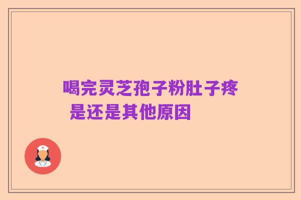 喝完灵芝孢子粉肚子疼 是还是其他原因