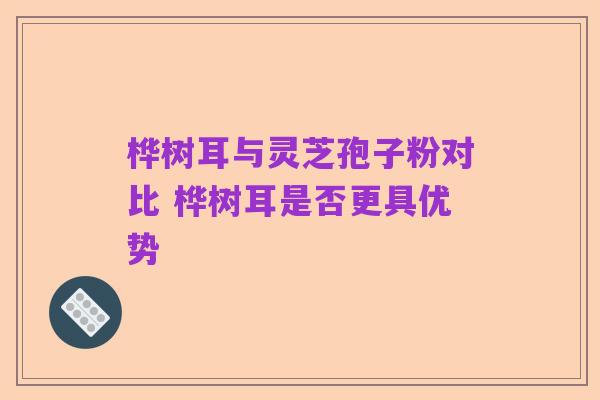 桦树耳与灵芝孢子粉对比 桦树耳是否更具优势