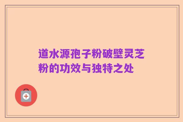 道水源孢子粉破壁灵芝粉的功效与独特之处