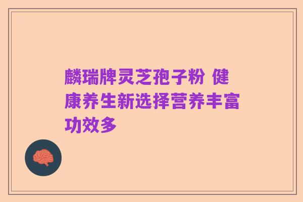 麟瑞牌灵芝孢子粉 健康养生新选择营养丰富功效多