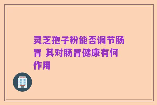 灵芝孢子粉能否调节肠胃 其对肠胃健康有何作用