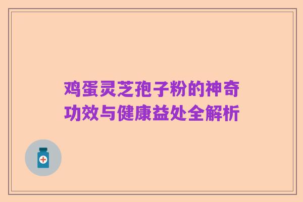 鸡蛋灵芝孢子粉的神奇功效与健康益处全解析