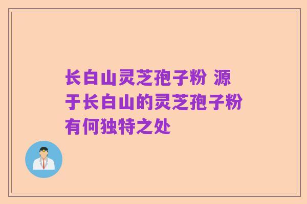 长白山灵芝孢子粉 源于长白山的灵芝孢子粉有何独特之处