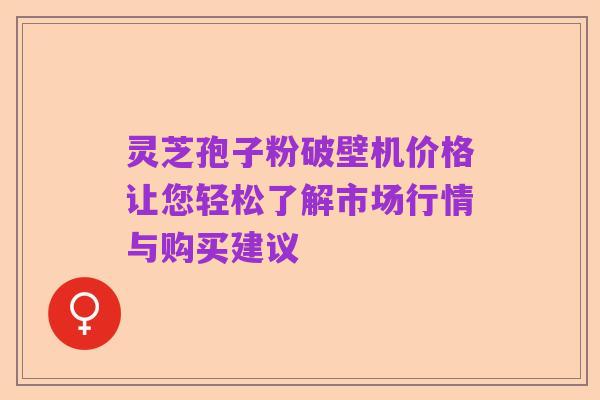 灵芝孢子粉破壁机价格让您轻松了解市场行情与购买建议