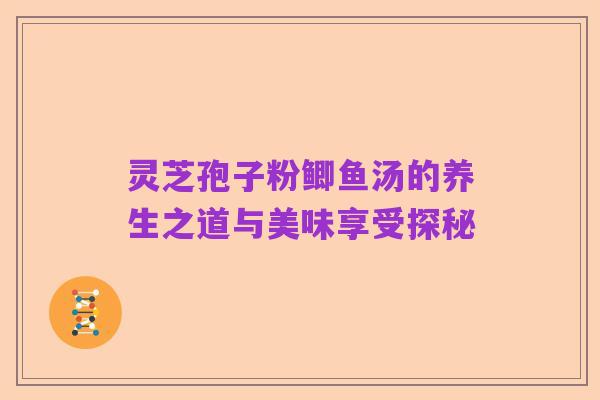 灵芝孢子粉鲫鱼汤的养生之道与美味享受探秘