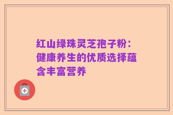 红山绿珠灵芝孢子粉:健康养生的优质选择蕴含丰富营养