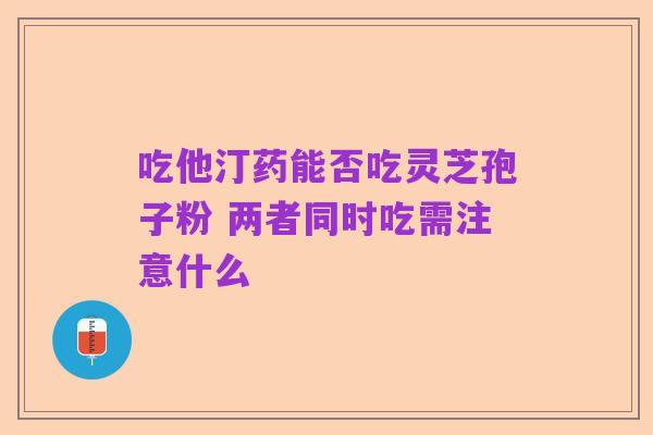 吃他汀药能否吃灵芝孢子粉 两者同时吃需注意什么