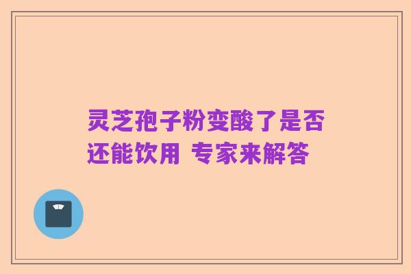灵芝孢子粉变酸了是否还能饮用 专家来解答
