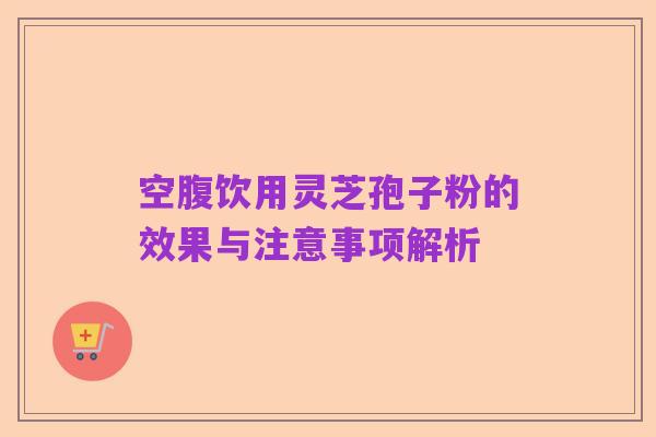 空腹饮用灵芝孢子粉的效果与注意事项解析