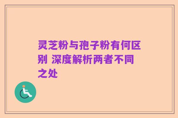 灵芝粉与孢子粉有何区别 深度解析两者不同之处