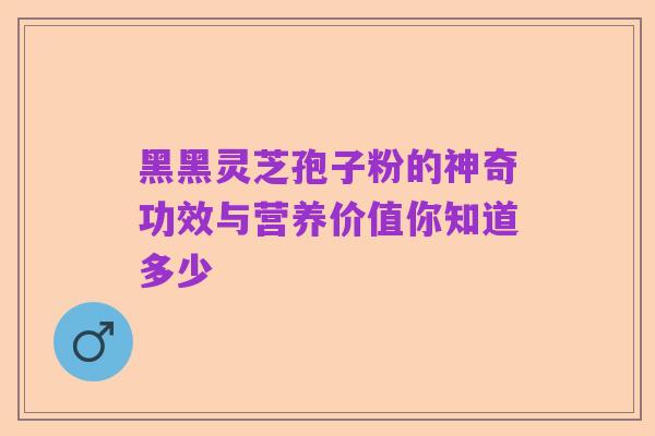 黑黑灵芝孢子粉的神奇功效与营养价值你知道多少