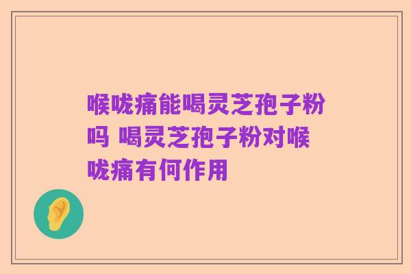 喉咙痛能喝灵芝孢子粉吗 喝灵芝孢子粉对喉咙痛有何作用