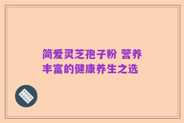 简爱灵芝孢子粉 营养丰富的健康养生之选