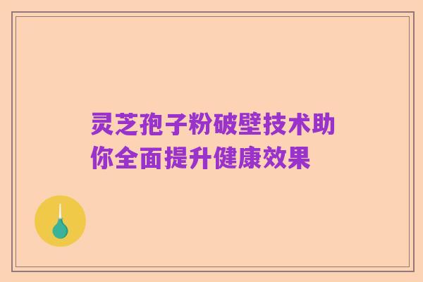 灵芝孢子粉破壁技术助你全面提升健康效果