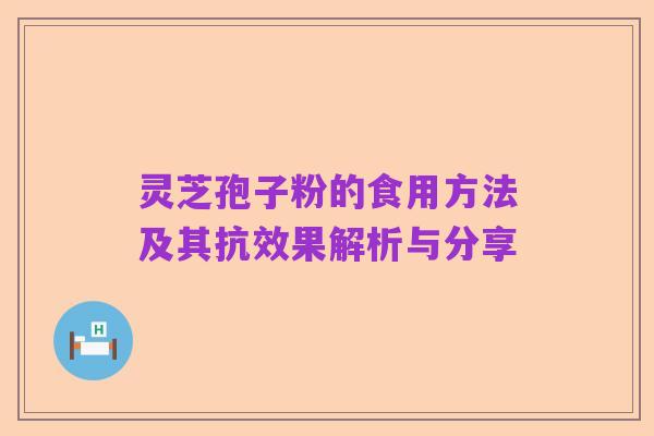 灵芝孢子粉的食用方法及其抗效果解析与分享