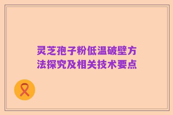 灵芝孢子粉低温破壁方法探究及相关技术要点