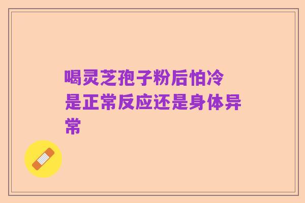 喝灵芝孢子粉后怕冷 是正常反应还是身体异常