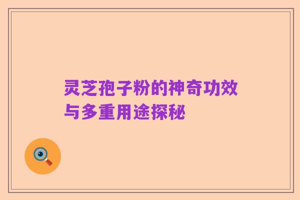 灵芝孢子粉的神奇功效与多重用途探秘