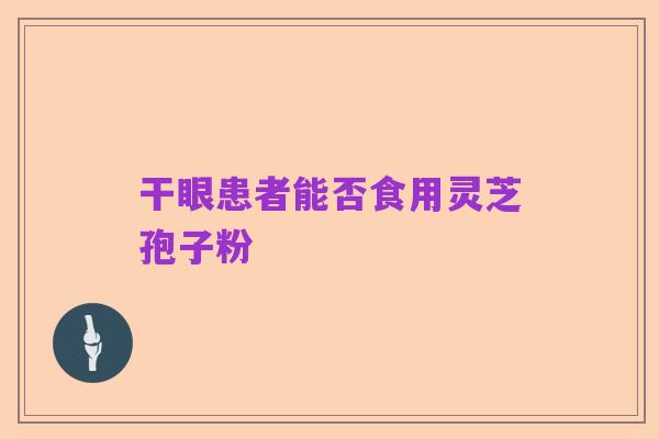 干眼患者能否食用灵芝孢子粉