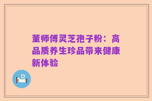 董师傅灵芝孢子粉：高品质养生珍品带来健康新体验