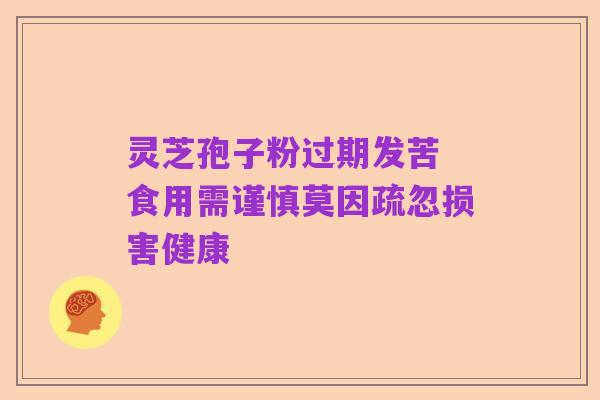 灵芝孢子粉过期发苦 食用需谨慎莫因疏忽损害健康