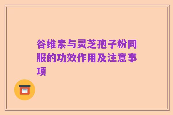谷维素与灵芝孢子粉同服的功效作用及注意事项