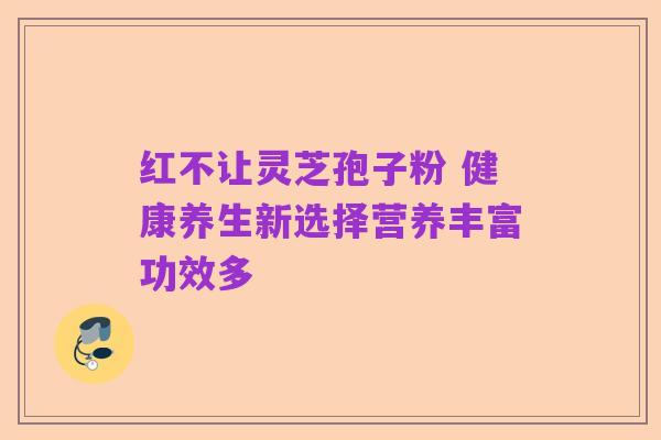 红不让灵芝孢子粉 健康养生新选择营养丰富功效多