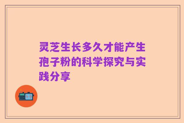 灵芝生长多久才能产生孢子粉的科学探究与实践分享