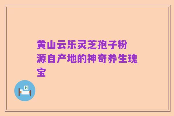 黄山云乐灵芝孢子粉 源自产地的神奇养生瑰宝